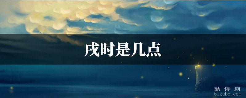 戌时是几点到几点：19时至21时/称黄昏